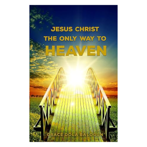Jesus Christ The Only Way: The Only Way To Heaven